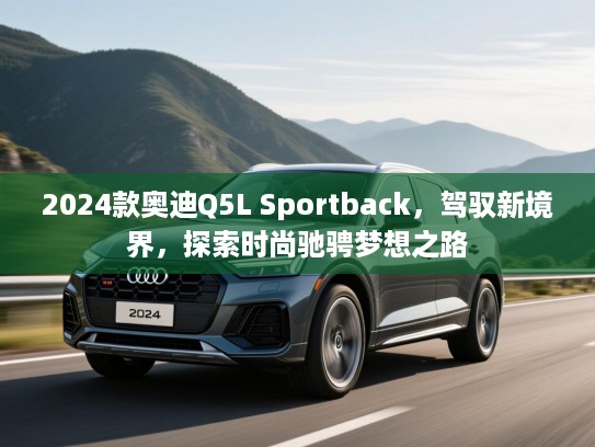 2024款奥迪Q5L Sportback，驾驭新境界，探索时尚驰骋梦想之路