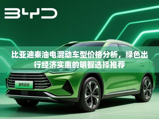 比亚迪秦油电混动车型价格分析，绿色出行经济实惠的明智选择推荐
