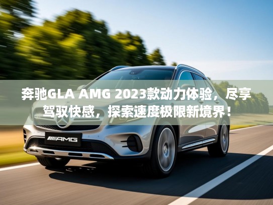 奔驰GLA AMG 2023款动力体验，尽享驾驭快感，探索速度极限新境界！