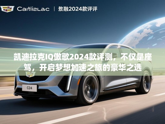 凯迪拉克IQ傲歌2024款评测，不仅是座驾，开启梦想加速之旅的豪华之选