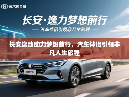 长安逸动助力梦想前行，汽车伴侣引领非凡人生旅程