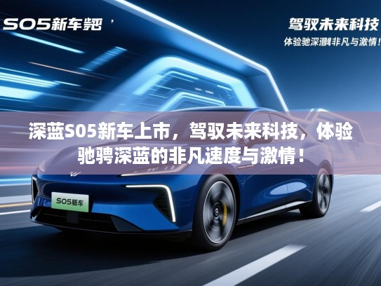 深蓝S05新车上市，驾驭未来科技，体验驰骋深蓝的非凡速度与激情！