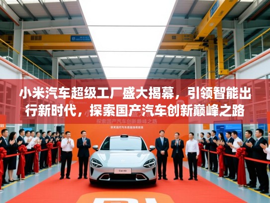 小米汽车超级工厂盛大揭幕，引领智能出行新时代，探索国产汽车创新巅峰之路