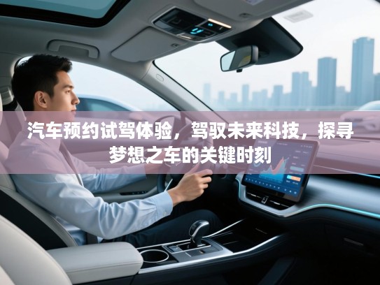 汽车预约试驾体验，驾驭未来科技，探寻梦想之车的关键时刻