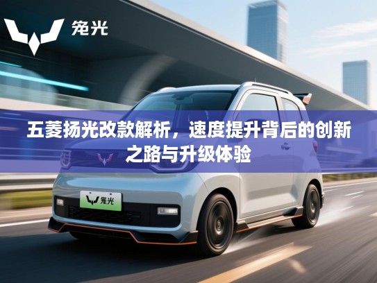 五菱扬光改款解析，速度提升背后的创新之路与升级体验