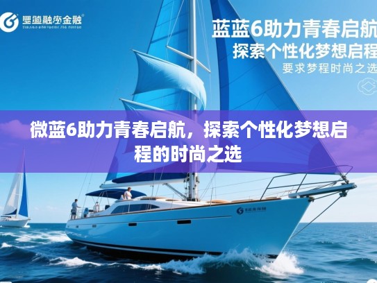 微蓝6助力青春启航，探索个性化梦想启程的时尚之选