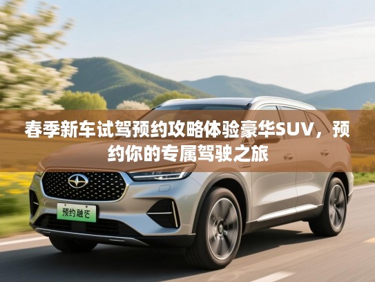 春季新车试驾预约攻略体验豪华SUV，预约你的专属驾驶之旅