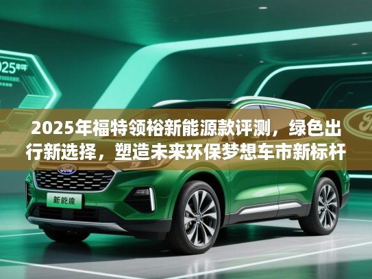 2025年福特领裕新能源款评测，绿色出行新选择，塑造未来环保梦想车市新标杆