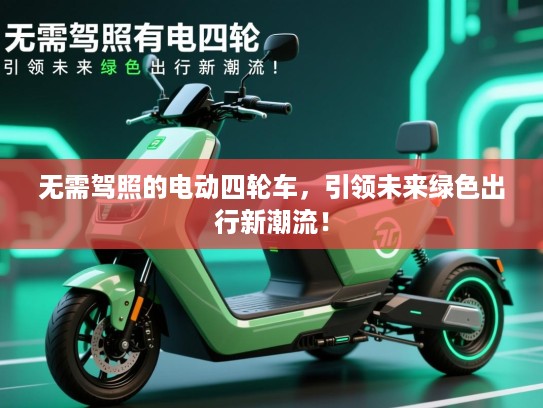 无需驾照的电动四轮车，引领未来绿色出行新潮流！