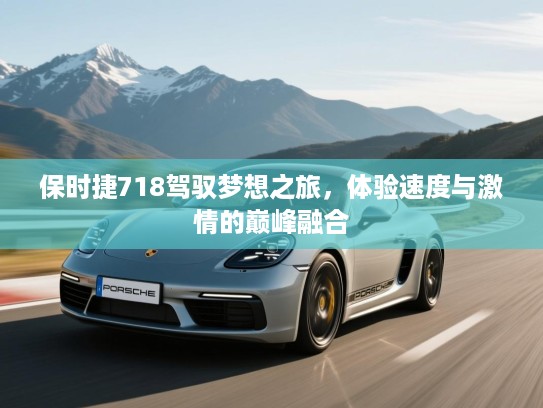 保时捷718驾驭梦想之旅，体验速度与激情的巅峰融合