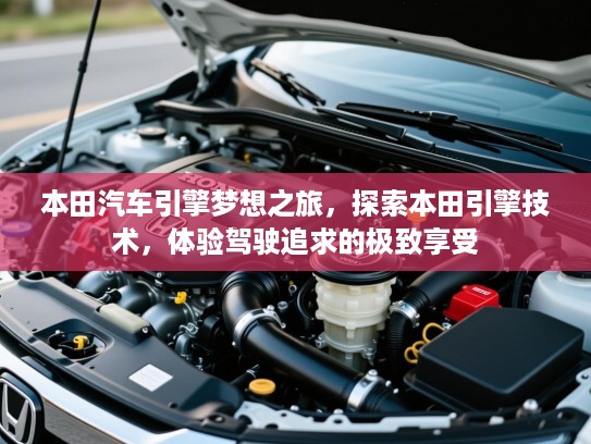 本田汽车引擎梦想之旅，探索本田引擎技术，体验驾驶追求的极致享受