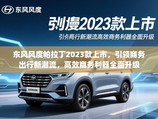 东风风度帕拉丁2023款上市，引领商务出行新潮流，高效商务利器全面升级