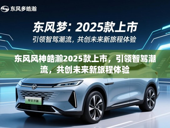 东风风神皓瀚2025款上市，引领智驾潮流，共创未来新旅程体验