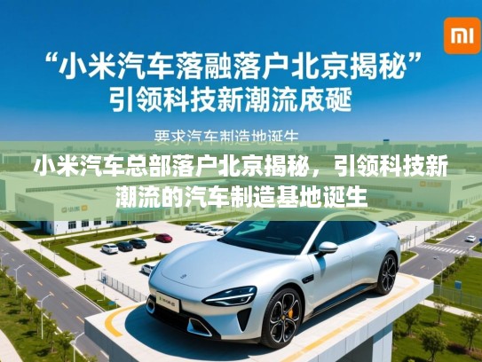 小米汽车总部落户北京揭秘，引领科技新潮流的汽车制造基地诞生