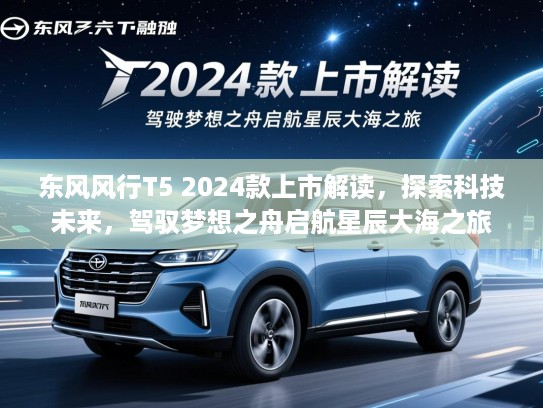 东风风行T5 2024款上市解读，探索科技未来，驾驭梦想之舟启航星辰大海之旅