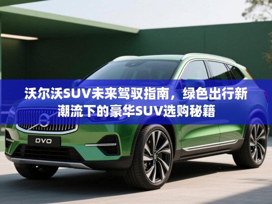 沃尔沃SUV未来驾驭指南，绿色出行新潮流下的豪华SUV选购秘籍