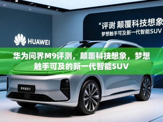 华为问界M9评测，颠覆科技想象，梦想触手可及的新一代智能SUV
