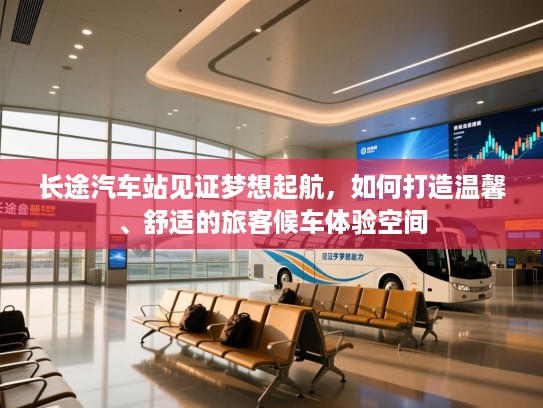 长途汽车站见证梦想起航，如何打造温馨、舒适的旅客候车体验空间