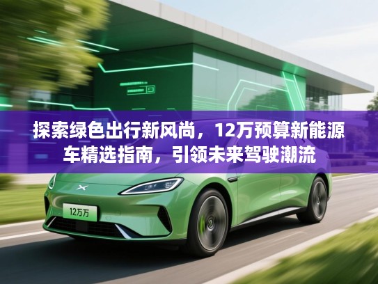 探索绿色出行新风尚，12万预算新能源车精选指南，引领未来驾驶潮流