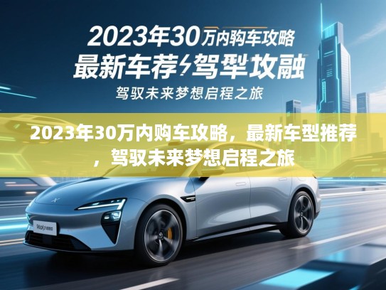 2023年30万内购车攻略，最新车型推荐，驾驭未来梦想启程之旅