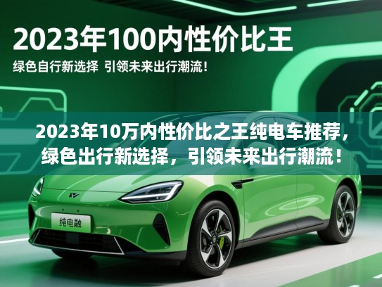 2023年10万内性价比之王纯电车推荐，绿色出行新选择，引领未来出行潮流！