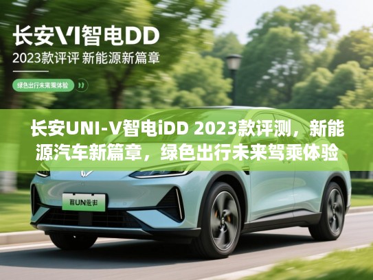 长安UNI-V智电iDD 2023款评测,新能源汽车新篇章,绿色出行未来驾乘体验 长安UNI-V智电iDD 2023款评测,新能源汽车新篇章,绿色出行未来驾乘体验