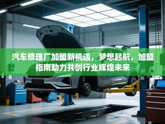汽车修理厂加盟新机遇,梦想起航,加盟指南助力共创行业辉煌未来 汽车修理厂加盟新机遇,梦想起航,加盟指南助力共创行业辉煌未来