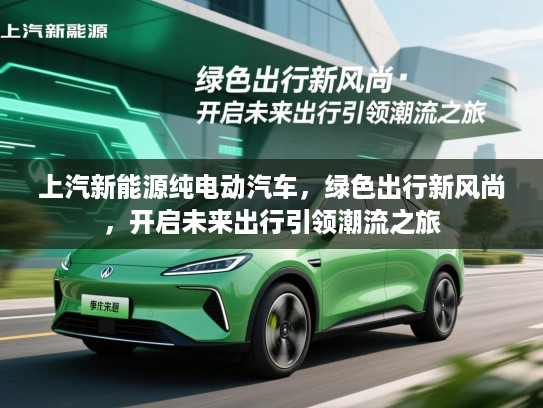 上汽新能源纯电动汽车，绿色出行新风尚，开启未来出行引领潮流之旅