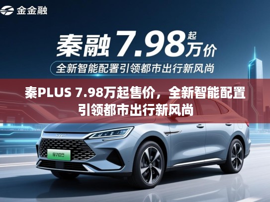 秦PLUS 7.98万起售价，全新智能配置引领都市出行新风尚