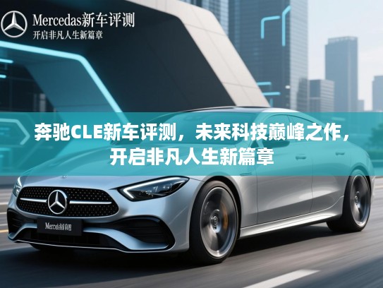 奔驰CLE新车评测，未来科技巅峰之作，开启非凡人生新篇章
