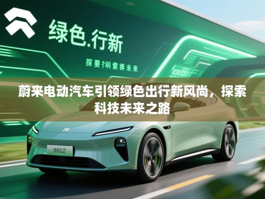 蔚来电动汽车引领绿色出行新风尚,探索科技未来之路 蔚来电动汽车引领绿色出行新风尚,探索科技未来之路