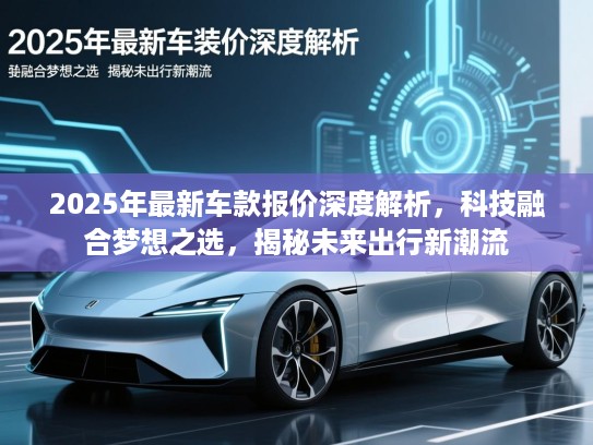 2025年最新车款报价深度解析,科技融合梦想之选,揭秘未来出行新潮流 2025年最新车款报价深度解析,科技融合梦想之选,揭秘未来出行新潮流