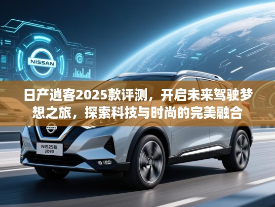 日产逍客2025款评测,开启未来驾驶梦想之旅,探索科技与时尚的完美融合 日产逍客2025款评测,开启未来驾驶梦想之旅,探索科技与时尚的完美融合