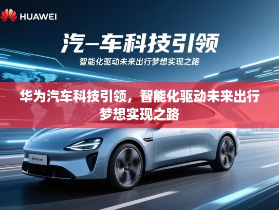 华为汽车科技引领，智能化驱动未来出行梦想实现之路
