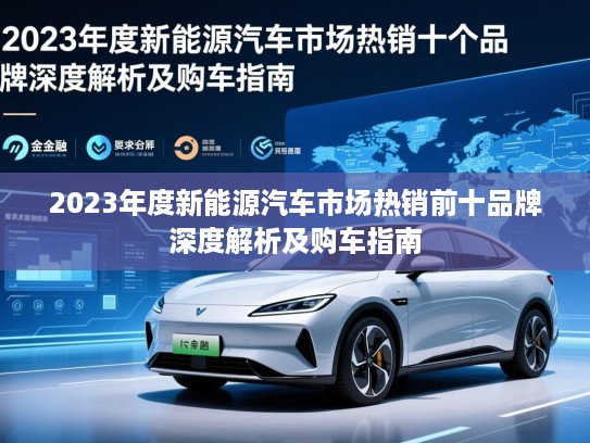 2023年度新能源汽车市场热销前十品牌深度解析及购车指南