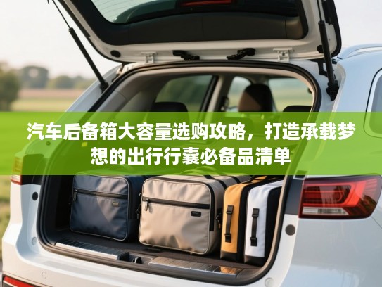 汽车后备箱大容量选购攻略，打造承载梦想的出行行囊必备品清单
