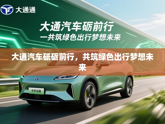 大通汽车砥砺前行，共筑绿色出行梦想未来