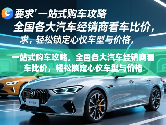 一站式购车攻略，全国各大汽车经销商看车比价，轻松锁定心仪车型与价格