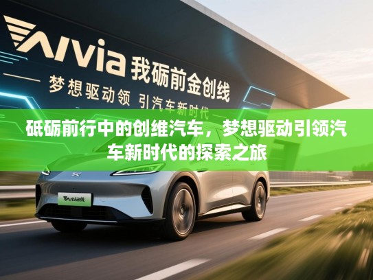 砥砺前行中的创维汽车，梦想驱动引领汽车新时代的探索之旅