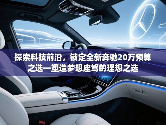 探索科技前沿，锁定全新奔驰20万预算之选—塑造梦想座驾的理想之选