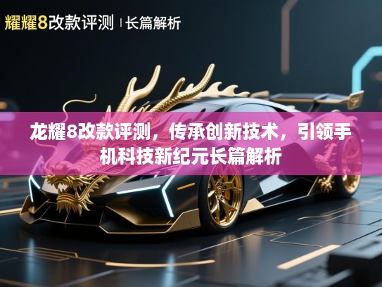 龙耀8改款评测，传承创新技术，引领手机科技新纪元长篇解析
