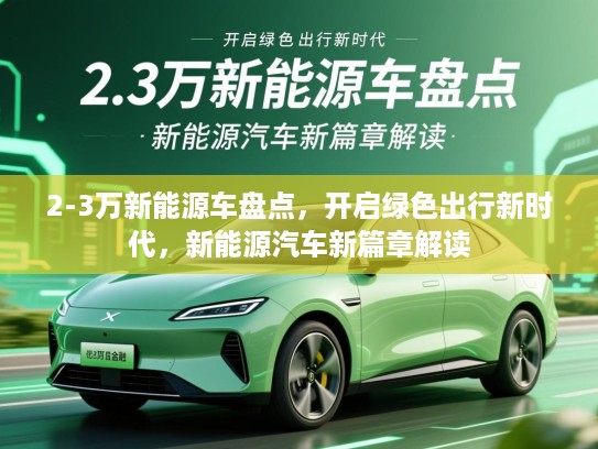 2-3万新能源车盘点，开启绿色出行新时代，新能源汽车新篇章解读