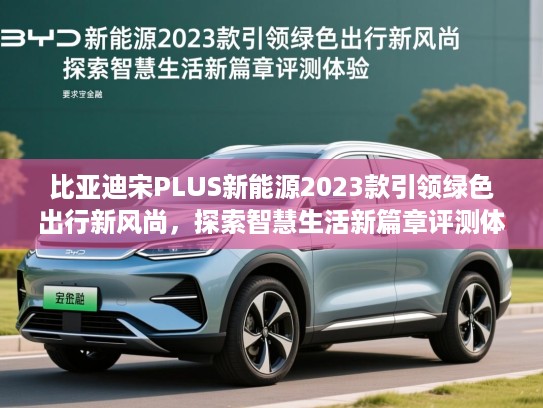 比亚迪宋PLUS新能源2023款引领绿色出行新风尚，探索智慧生活新篇章评测体验