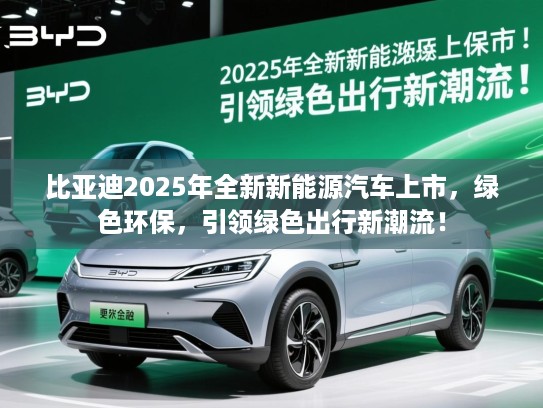 比亚迪2025年全新新能源汽车上市，绿色环保，引领绿色出行新潮流！