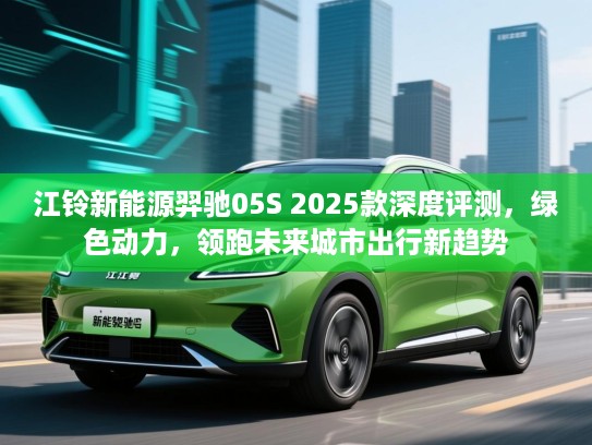 江铃新能源羿驰05S 2025款深度评测，绿色动力，领跑未来城市出行新趋势