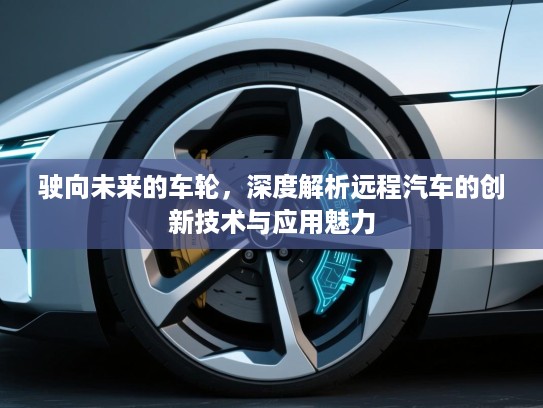 驶向未来的车轮，深度解析远程汽车的创新技术与应用魅力