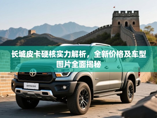 长城皮卡硬核实力解析，全新价格及车型图片全面揭秘