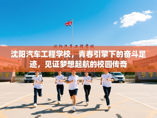 沈阳汽车工程学校，青春引擎下的奋斗足迹，见证梦想起航的校园传奇