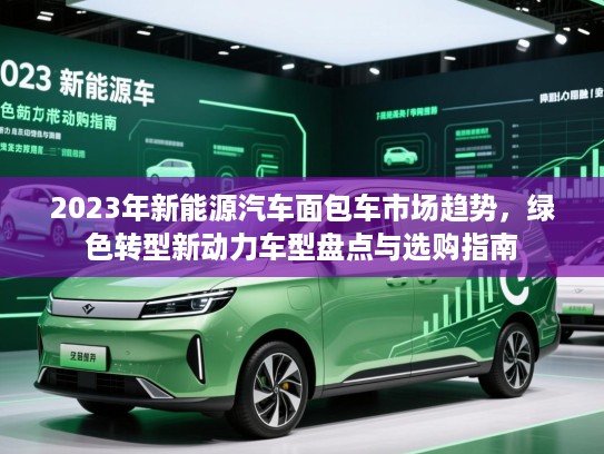 2023年新能源汽车面包车市场趋势，绿色转型新动力车型盘点与选购指南