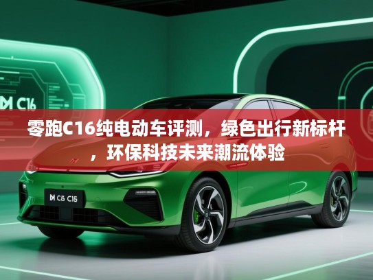 零跑C16纯电动车评测，绿色出行新标杆，环保科技未来潮流体验